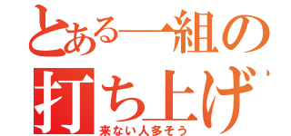 とある一組の打ち上げ（来ない人多そう）