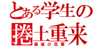 とある学生の捲土重来（最後の反撃）