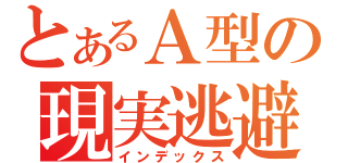 とあるＡ型の現実逃避（インデックス）