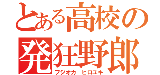 とある高校の発狂野郎（フジオカ ヒロユキ）