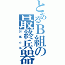 とあるＢ組の最終兵器（対馬☆亮）