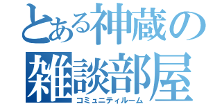 とある神蔵の雑談部屋（コミュニティルーム）