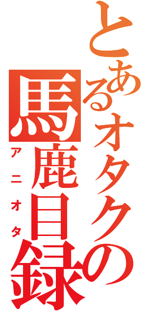 とあるオタクの馬鹿目録（アニオタ）