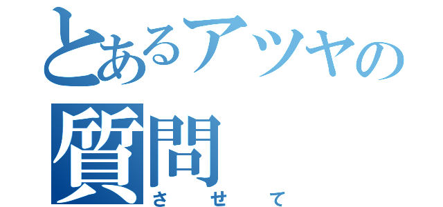 とあるアツヤの質問（させて）