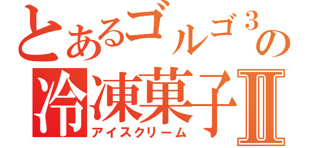 とあるゴルゴ３１の冷凍菓子Ⅱ（アイスクリーム）