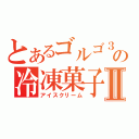 とあるゴルゴ３１の冷凍菓子Ⅱ（アイスクリーム）