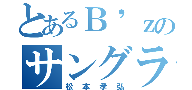 とあるＢ'ｚのサングラス（松本孝弘）