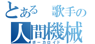 とある 歌手の人間機械（ボーカロイド）