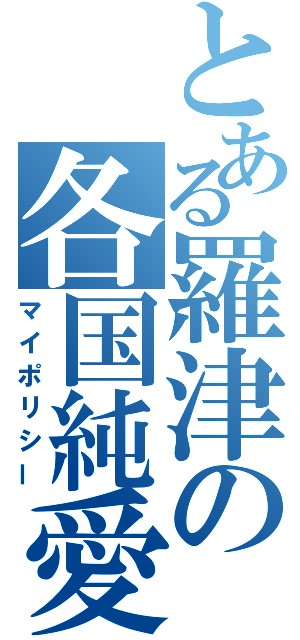 とある羅津の各国純愛（マイポリシー）