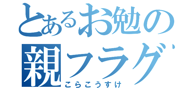 とあるお勉の親フラグ（こらこうすけ）