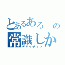 とあるある   の常識しか言えないの？（デアイチュウ）