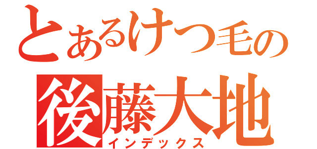 とあるけつ毛の後藤大地（インデックス）