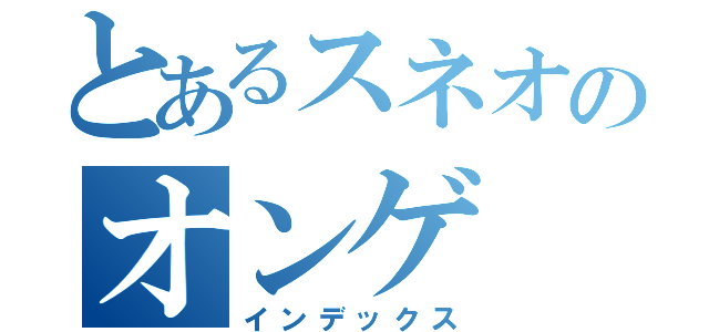 とあるスネオのオンゲ（インデックス）