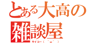 とある大高の雑談屋（サイコー（ ＾ω＾ ））