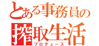 とある事務員の搾取生活（プロデュース）