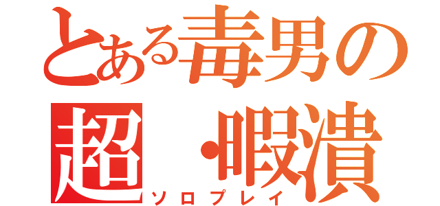 とある毒男の超・暇潰し（ソロプレイ）