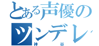 とある声優のツンデレ（神谷）