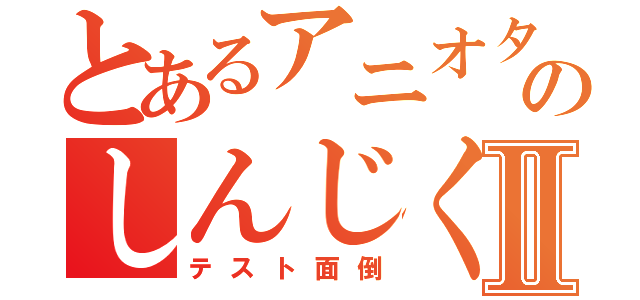 とあるアニオタのしんじくんⅡ（テスト面倒）