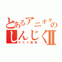 とあるアニオタのしんじくんⅡ（テスト面倒）