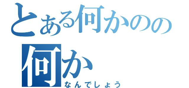 とある何かのの何か（なんでしょう）