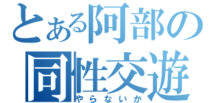 とある阿部の同性交遊（やらないか）