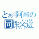 とある阿部の同性交遊（やらないか）