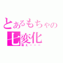 とあるもちゃの七変化（萌えーーー）