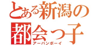 とある新潟の都会っ子（アーバンボーイ）