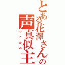 とある花澤さんの声真似主（ねこかみ）