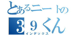 とあるニートの３９くん（インデックス）