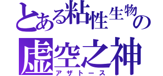 とある粘性生物の虚空之神（アザトース）