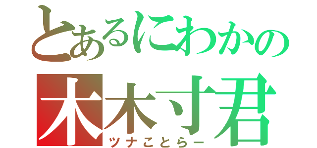 とあるにわかの木木寸君（ツナことらー）