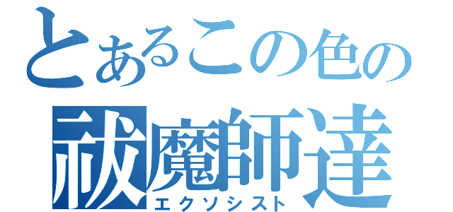 とあるこの色の祓魔師達（エクソシスト）