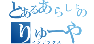 とあるあらしょうのりゅーや（インデックス）