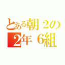 とある朝２の２年６組（）