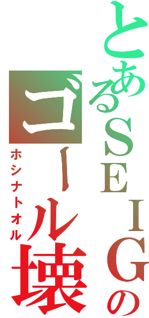 とあるＳＥＩＧのゴール壊し（ホシナトオル）