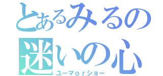 とあるみるの迷いの心（ユーマｏｒショー）