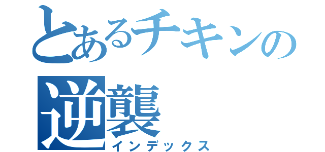 とあるチキンの逆襲（インデックス）