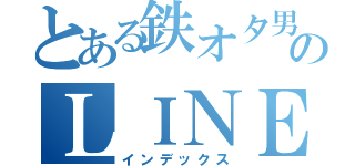 とある鉄オタ男のＬＩＮＥとは？（インデックス）