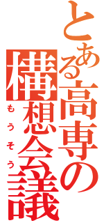 とある高専の構想会議Ⅱ（もうそう）