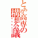 とある高専の構想会議Ⅱ（もうそう）