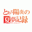 とある陽炎の夏夢記録（サマータイムレコード）