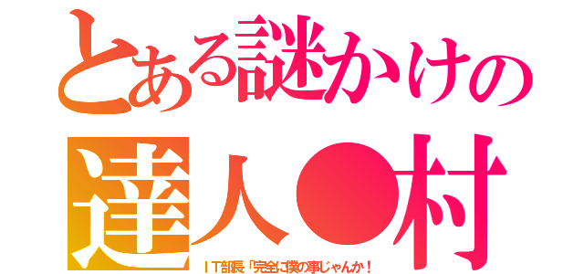 とある謎かけの達人●村（ＩＴ部長「完全に僕の事じゃんか！）