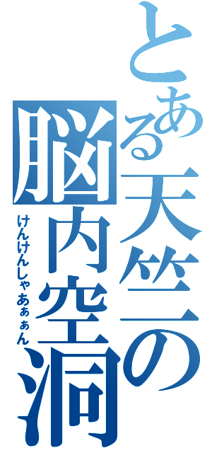 とある天竺の脳内空洞（けんけんしゃあぁぁん）