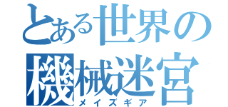 とある世界の機械迷宮（メイズギア）