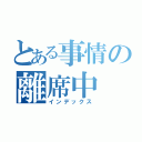 とある事情の離席中（インデックス）