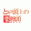 とある頭上の栗饅頭（朝倉大地）