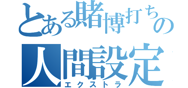 とある賭博打ちの人間設定（エクストラ）