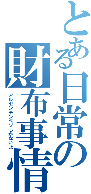 とある日常の財布事情（アルゼンチンペソしかないよ）