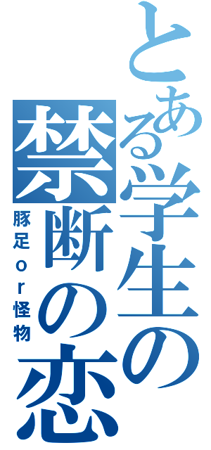 とある学生の禁断の恋（豚足ｏｒ怪物）